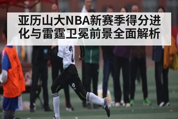 亚历山大NBA新赛季得分进化与雷霆卫冕前景全面解析 | kaiyun